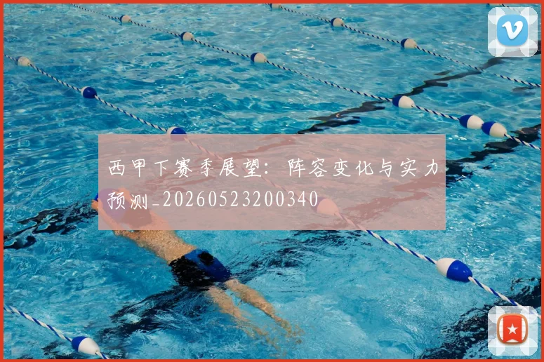 西甲下赛季展望：阵容变化与实力预测_20260523200340