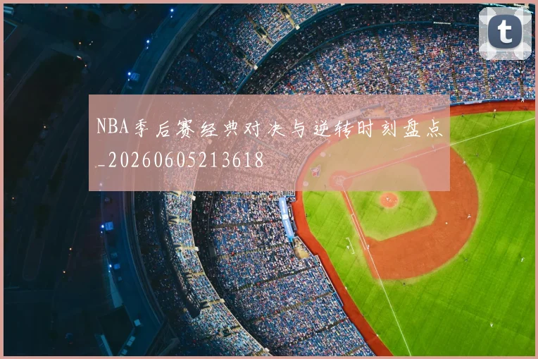 NBA季后赛经典对决与逆转时刻盘点_20260605213618