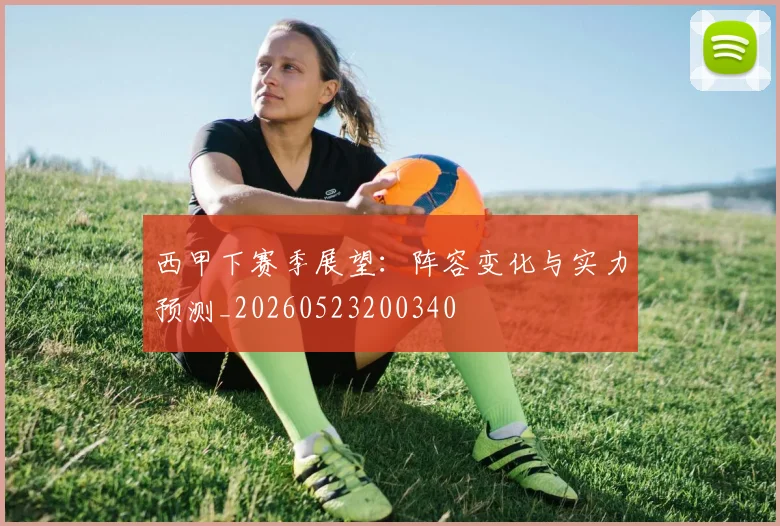 西甲下赛季展望：阵容变化与实力预测_20260523200340