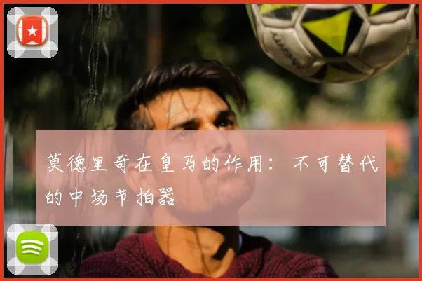 莫德里奇在皇马的作用：不可替代的中场节拍器