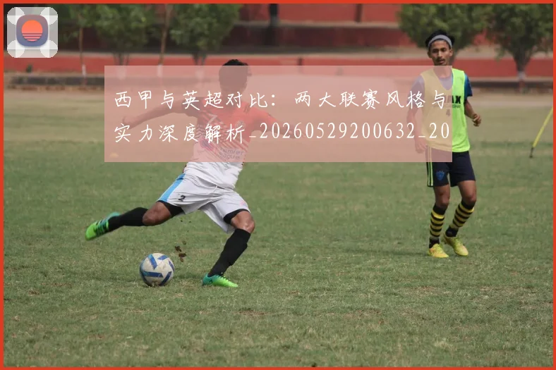 西甲与英超对比：两大联赛风格与实力深度解析_20260529200632_20260703181834