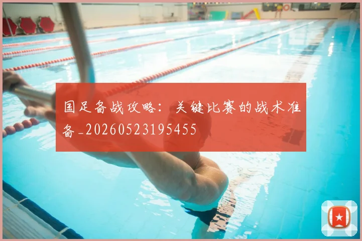 国足备战攻略：关键比赛的战术准备_20260523195455