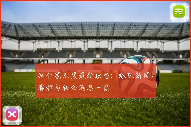 拜仁慕尼黑最新动态：球队新闻、赛程与转会消息一览