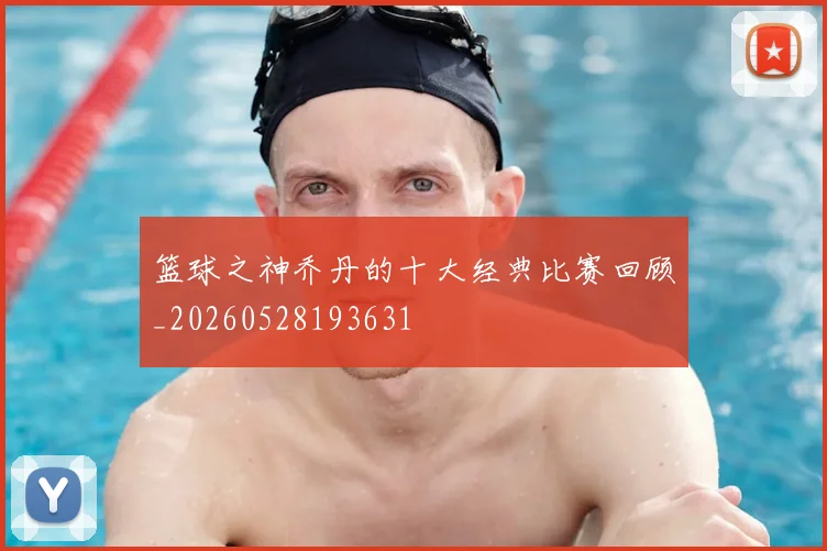 篮球之神乔丹的十大经典比赛回顾_20260528193631