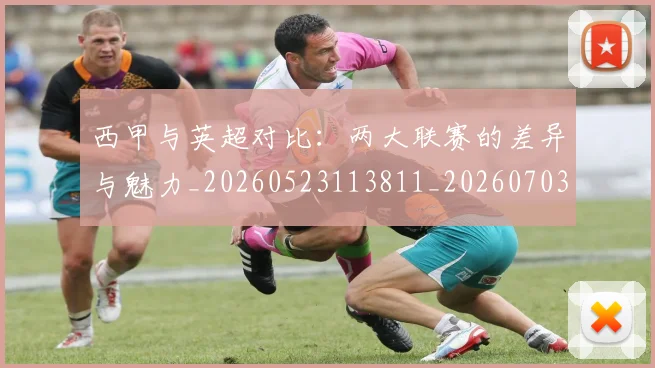 西甲与英超对比：两大联赛的差异与魅力_20260523113811_20260703181834