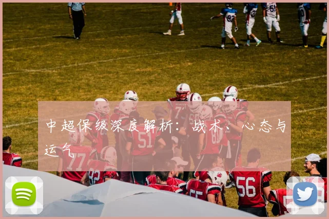 中超保级深度解析：战术、心态与运气