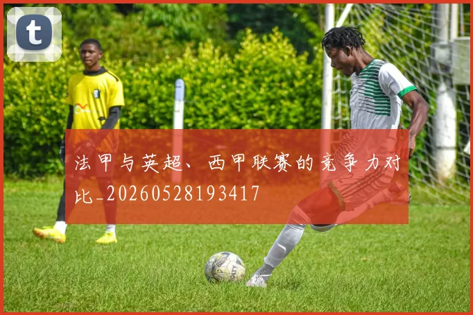 法甲与英超、西甲联赛的竞争力对比_20260528193417