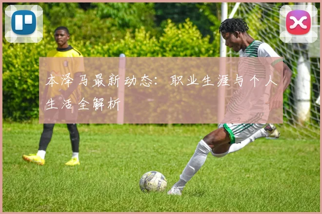 本泽马最新动态：职业生涯与个人生活全解析