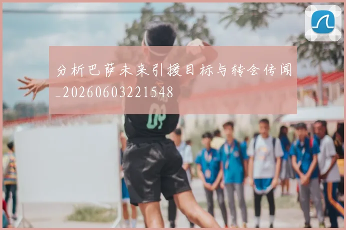 分析巴萨未来引援目标与转会传闻_20260603221548