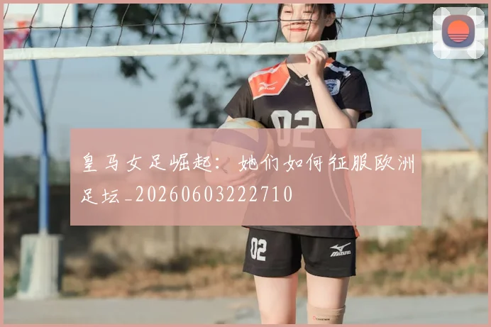 皇马女足崛起：她们如何征服欧洲足坛_20260603222710