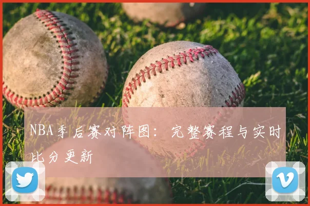 NBA季后赛对阵图：完整赛程与实时比分更新