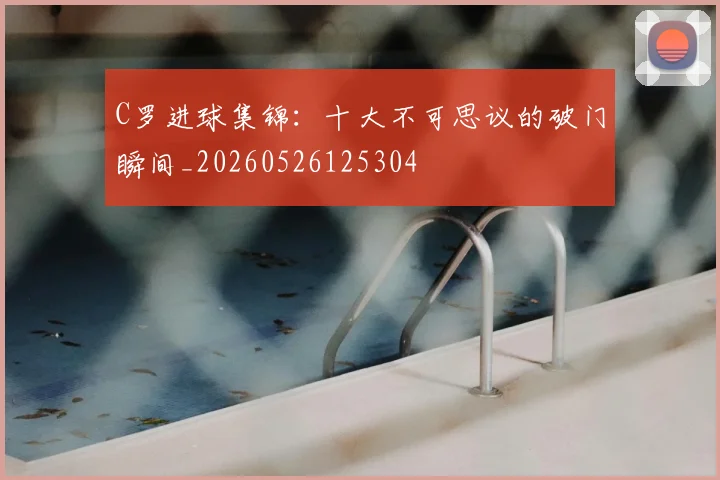 C罗进球集锦：十大不可思议的破门瞬间_20260526125304