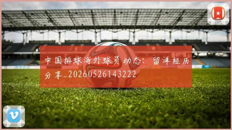 中国排球海外球员动态：留洋经历分享_20260526143222