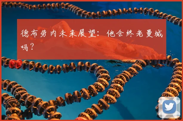 德布劳内未来展望：他会终老曼城吗？