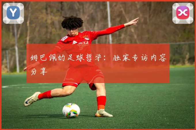 姆巴佩的足球哲学：独家专访内容分享