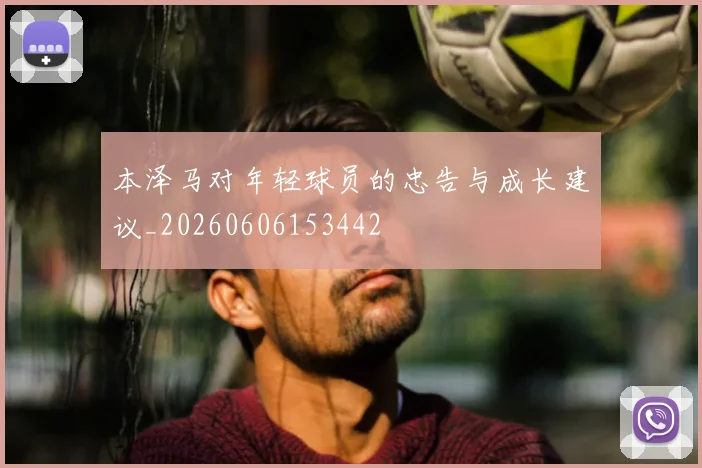 本泽马对年轻球员的忠告与成长建议_20260606153442
