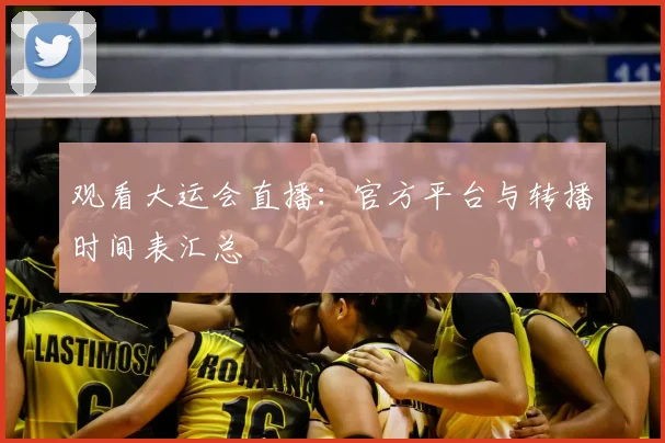 观看大运会直播：官方平台与转播时间表汇总