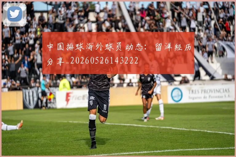 中国排球海外球员动态：留洋经历分享_20260526143222
