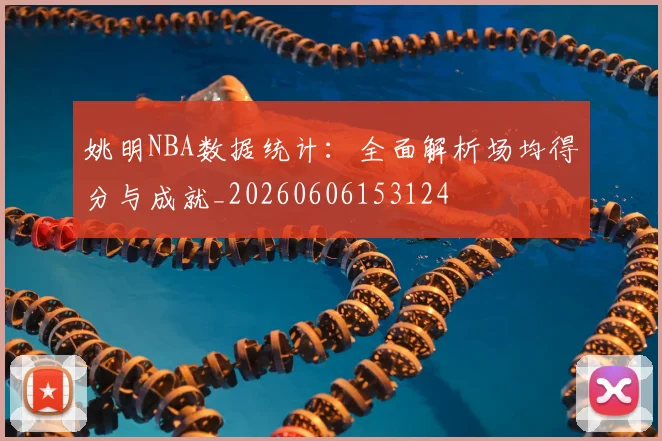 姚明NBA数据统计：全面解析场均得分与成就_20260606153124