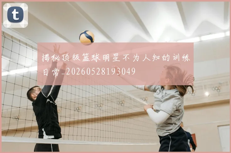 揭秘顶级篮球明星不为人知的训练日常_20260528193049