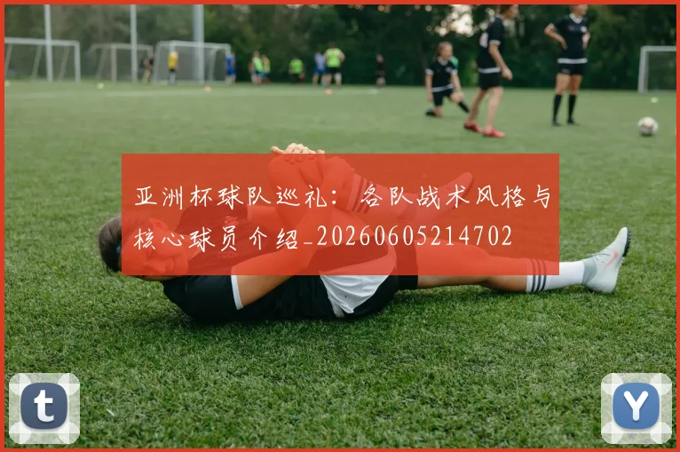 亚洲杯球队巡礼：各队战术风格与核心球员介绍_20260605214702