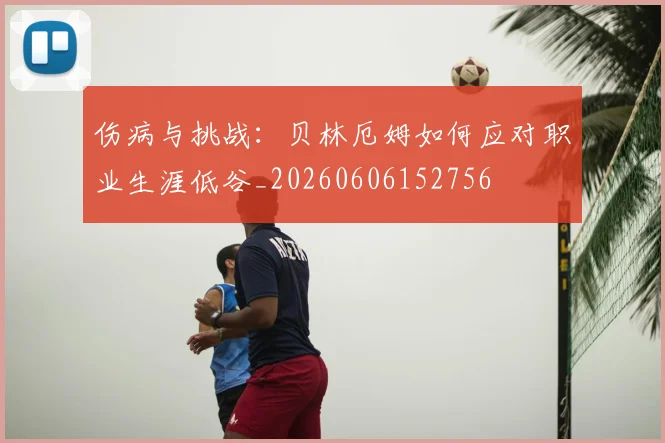 伤病与挑战：贝林厄姆如何应对职业生涯低谷_20260606152756