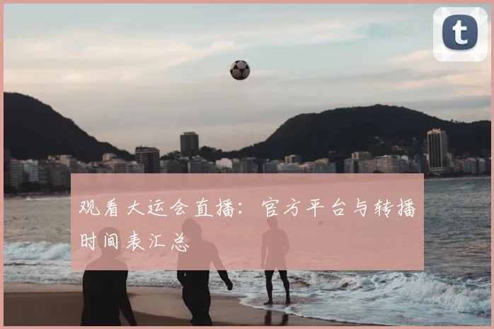 观看大运会直播：官方平台与转播时间表汇总