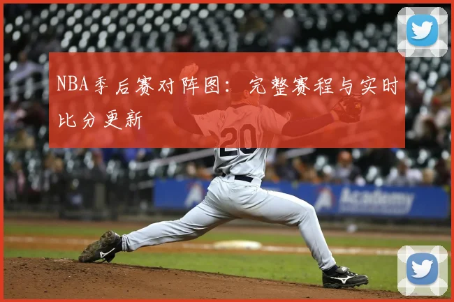 NBA季后赛对阵图：完整赛程与实时比分更新